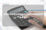 重庆会计咨询收费标准2016_咨询公司的咨询费一般是多少？