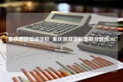 重庆会计培训学校_重庆财政学校录取分数线2022