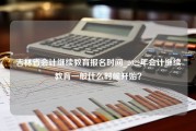 吉林省会计继续教育报名时间_2022年会计继续教育一般什么时候开始？