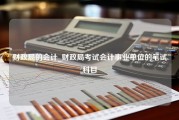 财政局的会计_财政局考试会计事业单位的笔试科目