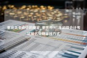 重庆关于会计的规定_重庆市2023年初级会计考试报名资格审核方式