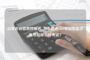 山东会计信息网报名_怎么报名2021年山东省济南市初级会计考试？